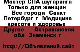 Мастер СПА-шугаринга. Только для женщин - Все города, Санкт-Петербург г. Медицина, красота и здоровье » Другое   . Астраханская обл.,Знаменск г.